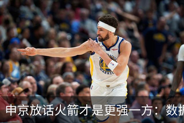 申京放话火箭才是更强一方：数据赢了我们，经验打败了我们